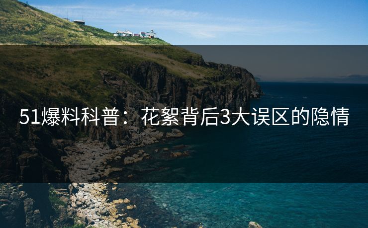 51爆料科普：花絮背后3大误区的隐情