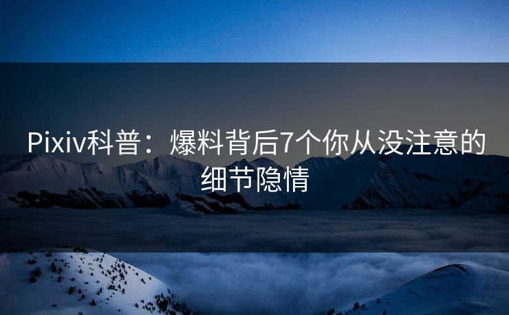 Pixiv科普：爆料背后7个你从没注意的细节隐情