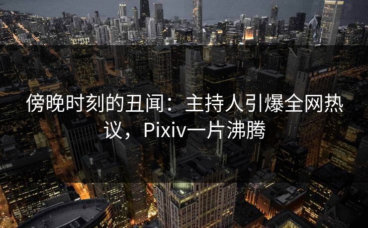 傍晚时刻的丑闻：主持人引爆全网热议，Pixiv一片沸腾