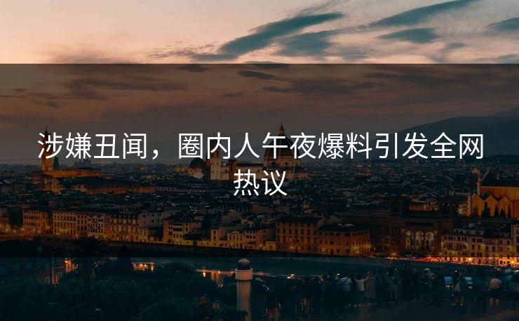 涉嫌丑闻，圈内人午夜爆料引发全网热议