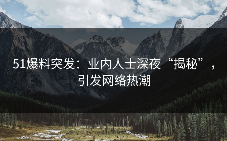 51爆料突发：业内人士深夜“揭秘”，引发网络热潮