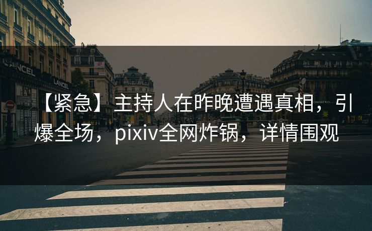 【紧急】主持人在昨晚遭遇真相,引爆全场,pixiv全网炸锅,详情围观 【紧急】主持人在昨晚遭遇真相,引爆全场,pixiv全网炸锅,详情围观