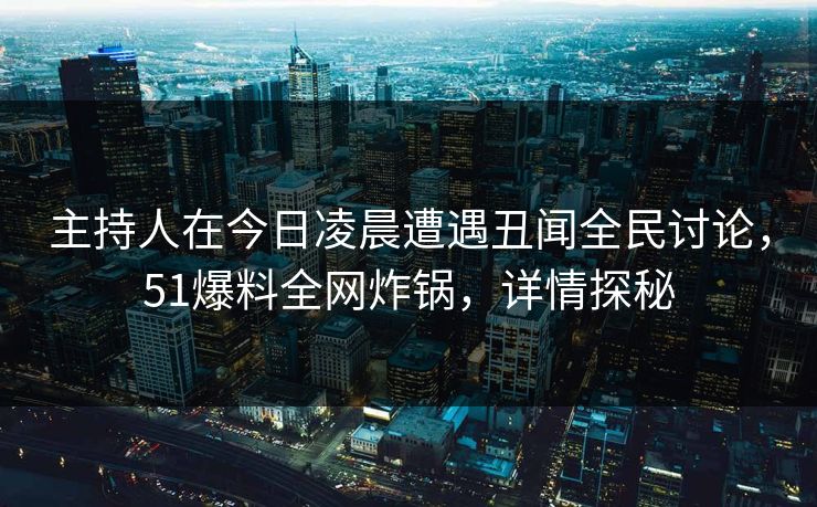 主持人在今日凌晨遭遇丑闻全民讨论，51爆料全网炸锅，详情探秘