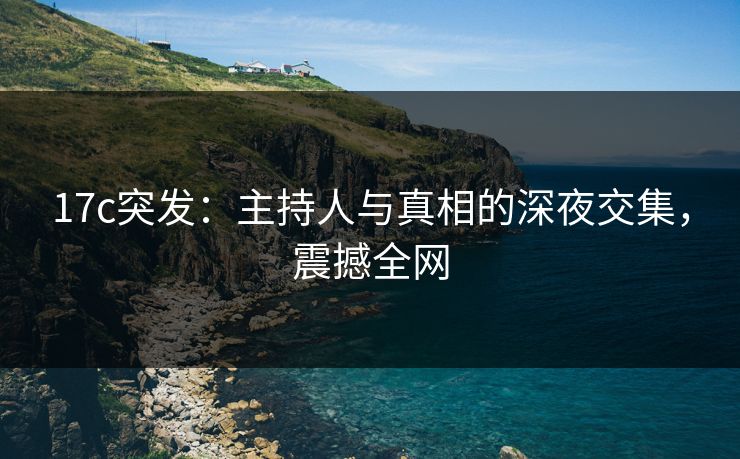 17c突发：主持人与真相的深夜交集，震撼全网