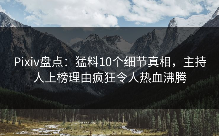 Pixiv盘点：猛料10个细节真相，主持人上榜理由疯狂令人热血沸腾