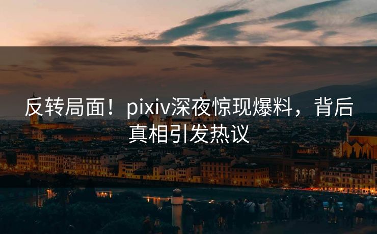 反转局面!pixiv深夜惊现爆料,背后真相引发热议 反转局面!pixiv深夜惊现爆料,背后真相引发热议