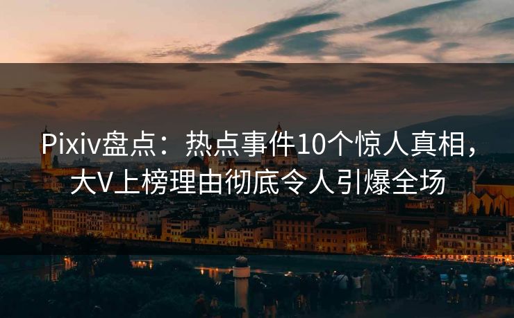 Pixiv盘点：热点事件10个惊人真相，大V上榜理由彻底令人引爆全场