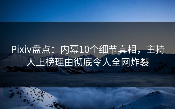 Pixiv盘点：内幕10个细节真相，主持人上榜理由彻底令人全网炸裂