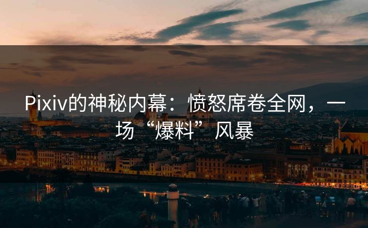 Pixiv的神秘内幕：愤怒席卷全网，一场“爆料”风暴