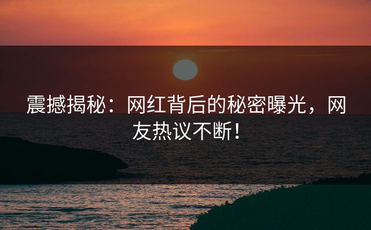 震撼揭秘：网红背后的秘密曝光，网友热议不断！