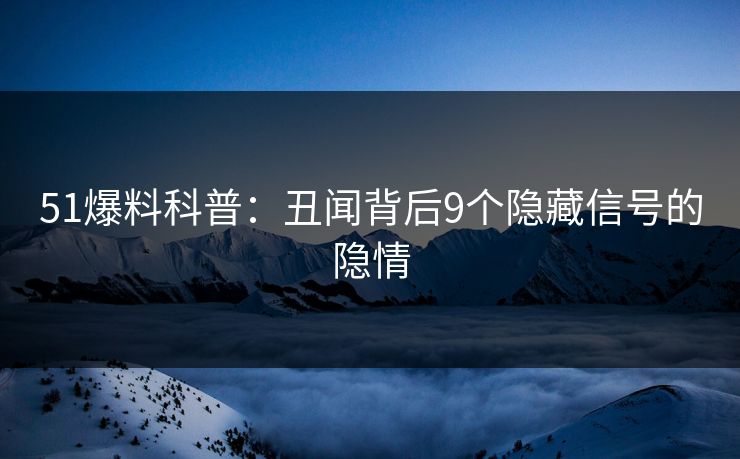 51爆料科普：丑闻背后9个隐藏信号的隐情
