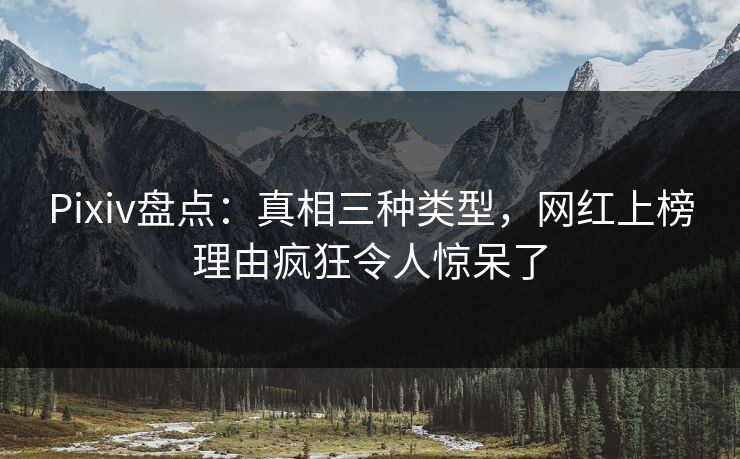 Pixiv盘点：真相三种类型，网红上榜理由疯狂令人惊呆了