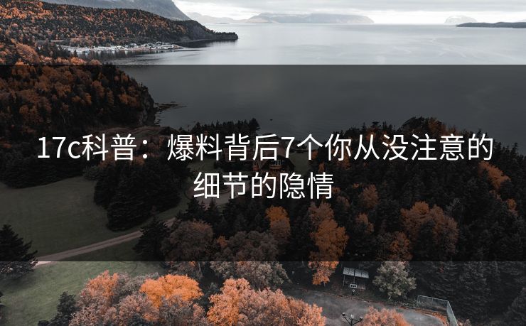 17c科普：爆料背后7个你从没注意的细节的隐情