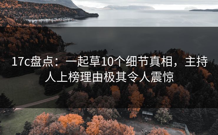 17c盘点：一起草10个细节真相，主持人上榜理由极其令人震惊