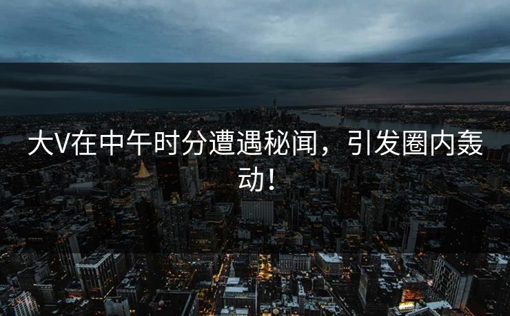 大V在中午时分遭遇秘闻，引发圈内轰动！