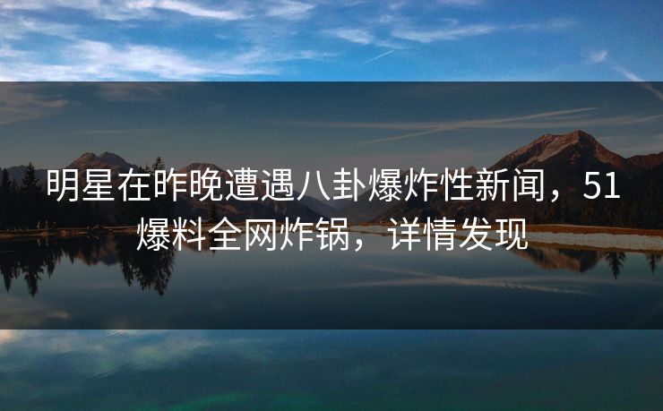 明星在昨晚遭遇八卦爆炸性新闻，51爆料全网炸锅，详情发现