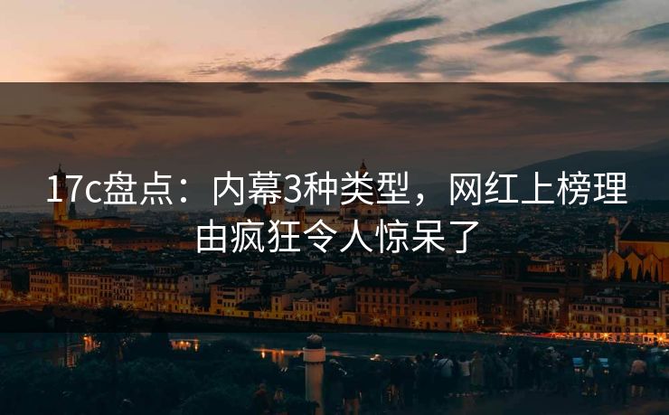 17c盘点：内幕3种类型，网红上榜理由疯狂令人惊呆了