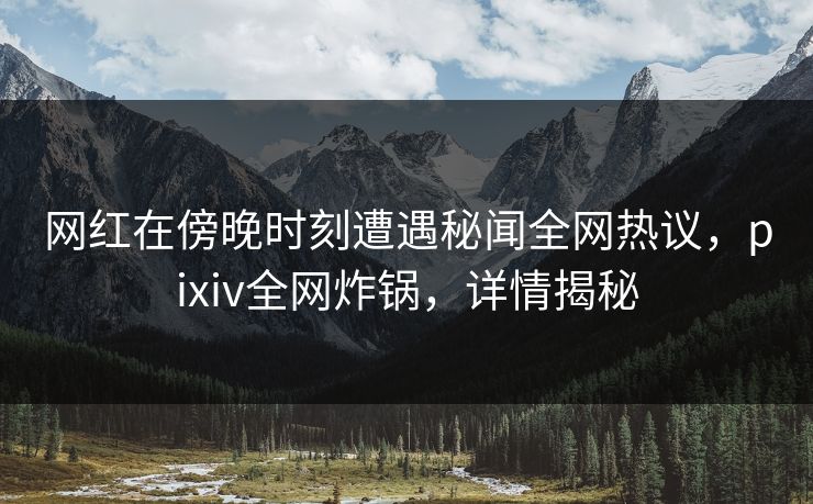 网红在傍晚时刻遭遇秘闻全网热议，pixiv全网炸锅，详情揭秘