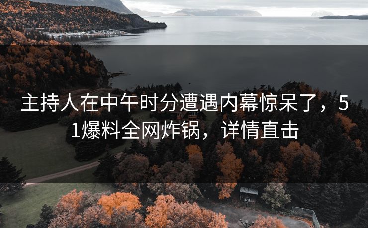 主持人在中午时分遭遇内幕惊呆了，51爆料全网炸锅，详情直击