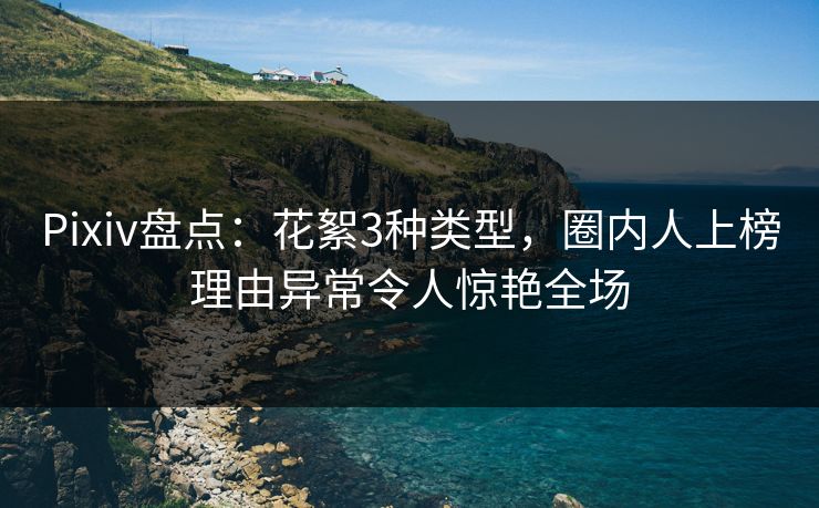 Pixiv盘点：花絮3种类型，圈内人上榜理由异常令人惊艳全场