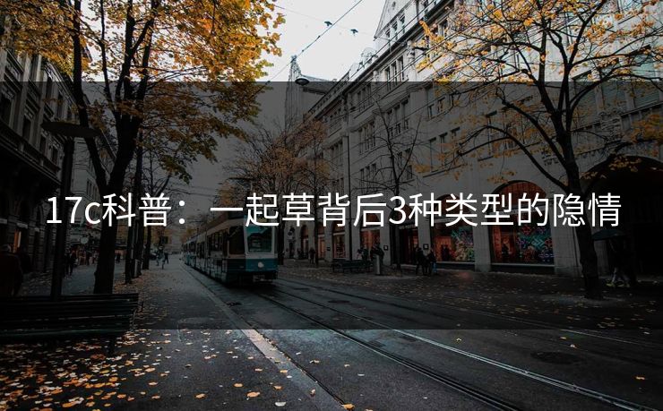 17c科普：一起草背后3种类型的隐情