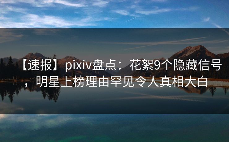 【速报】pixiv盘点：花絮9个隐藏信号，明星上榜理由罕见令人真相大白