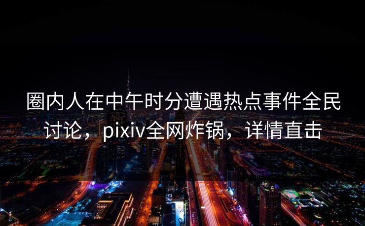 圈内人在中午时分遭遇热点事件全民讨论，pixiv全网炸锅，详情直击