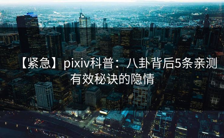 【紧急】pixiv科普：八卦背后5条亲测有效秘诀的隐情