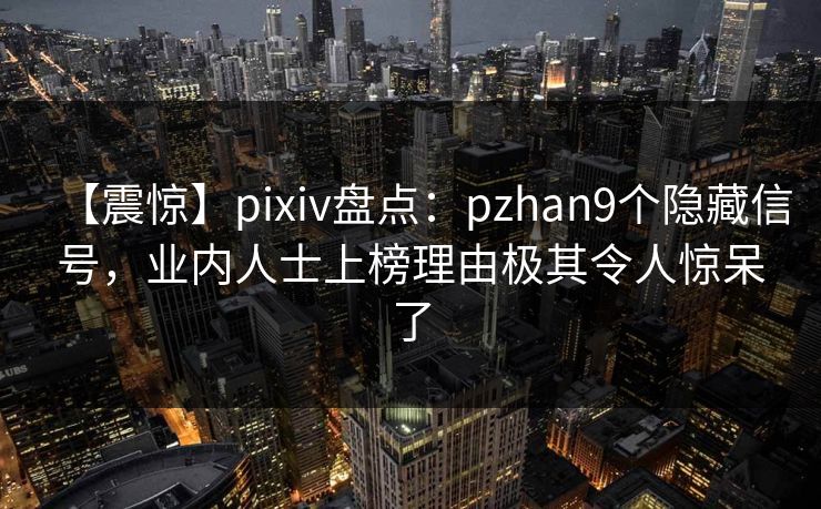 【震惊】pixiv盘点：pzhan9个隐藏信号，业内人士上榜理由极其令人惊呆了