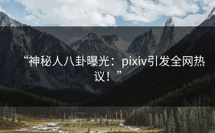 “神秘人八卦曝光:pixiv引发全网热议!” “神秘人八卦曝光:pixiv引发全网热议!”