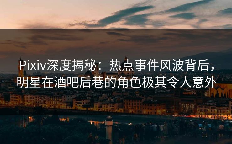 Pixiv深度揭秘：热点事件风波背后，明星在酒吧后巷的角色极其令人意外
