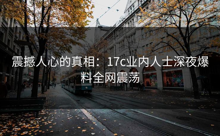 震撼人心的真相：17c业内人士深夜爆料全网震荡