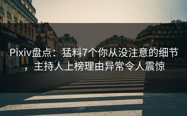 Pixiv盘点：猛料7个你从没注意的细节，主持人上榜理由异常令人震惊