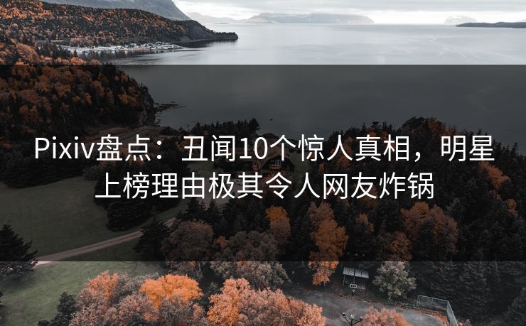 Pixiv盘点：丑闻10个惊人真相，明星上榜理由极其令人网友炸锅