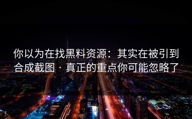 你以为在找黑料资源:其实在被引到合成截图 · 真正的重点你可能忽略了 你以为在找黑料资源:其实在被引到合成截图 · 真正的重点你可能忽略了
