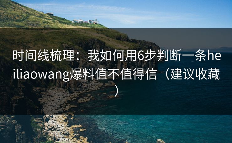 时间线梳理：我如何用6步判断一条heiliaowang爆料值不值得信（建议收藏）