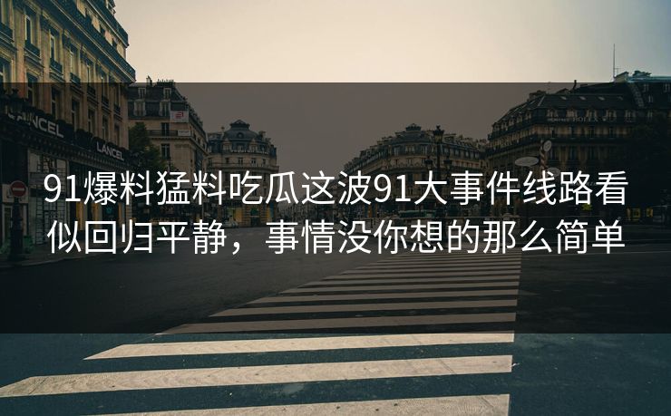 91爆料猛料吃瓜这波91大事件线路看似回归平静，事情没你想的那么简单